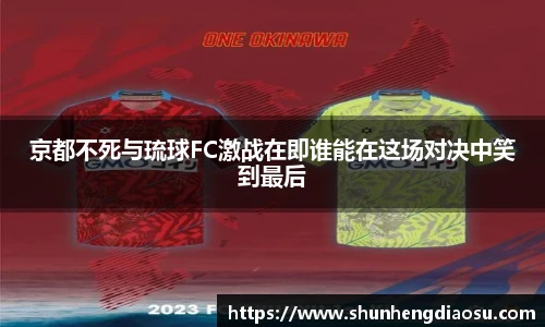 京都不死与琉球FC激战在即谁能在这场对决中笑到最后