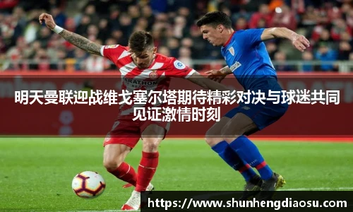 明天曼联迎战维戈塞尔塔期待精彩对决与球迷共同见证激情时刻