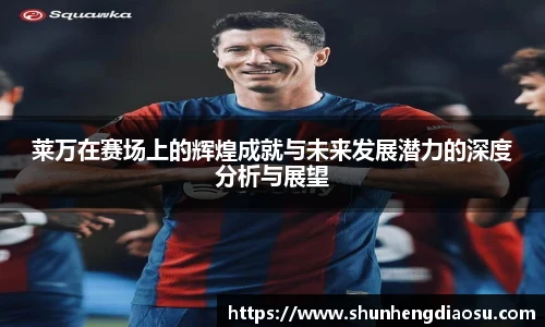 莱万在赛场上的辉煌成就与未来发展潜力的深度分析与展望