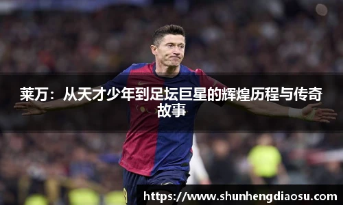 莱万：从天才少年到足坛巨星的辉煌历程与传奇故事